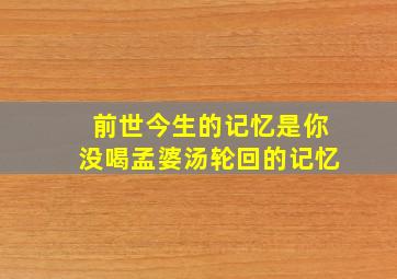 前世今生的记忆是你没喝孟婆汤轮回的记忆