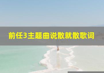 前任3主题曲说散就散歌词