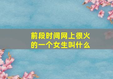 前段时间网上很火的一个女生叫什么