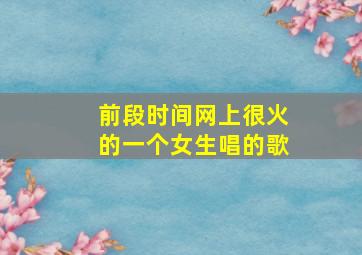 前段时间网上很火的一个女生唱的歌