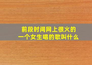 前段时间网上很火的一个女生唱的歌叫什么