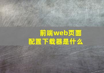 前端web页面配置下载器是什么