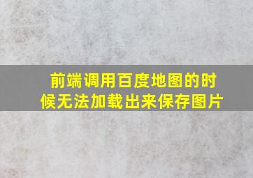 前端调用百度地图的时候无法加载出来保存图片