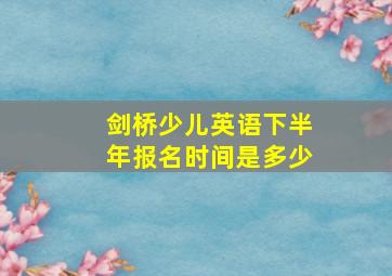 剑桥少儿英语下半年报名时间是多少