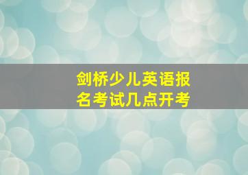 剑桥少儿英语报名考试几点开考