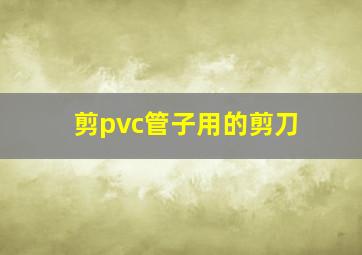 剪pvc管子用的剪刀