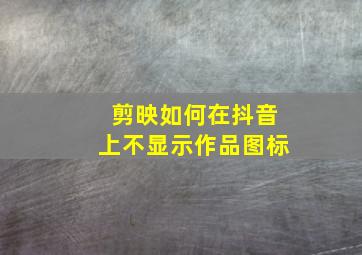 剪映如何在抖音上不显示作品图标