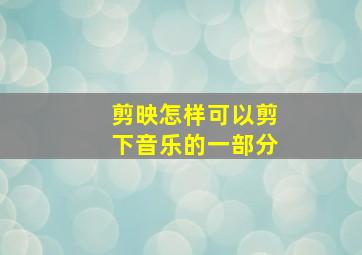 剪映怎样可以剪下音乐的一部分