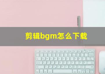 剪辑bgm怎么下载