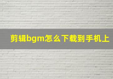 剪辑bgm怎么下载到手机上