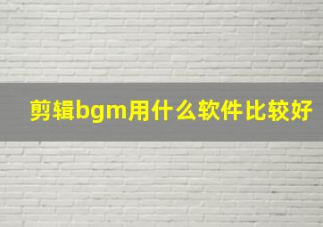 剪辑bgm用什么软件比较好