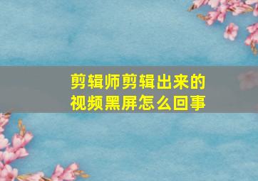 剪辑师剪辑出来的视频黑屏怎么回事