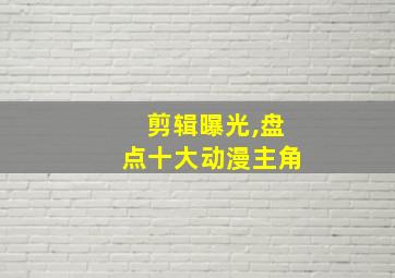 剪辑曝光,盘点十大动漫主角