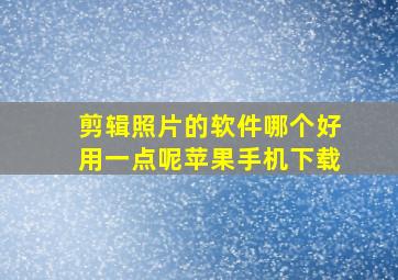 剪辑照片的软件哪个好用一点呢苹果手机下载