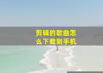 剪辑的歌曲怎么下载到手机