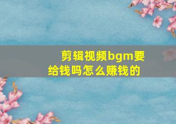 剪辑视频bgm要给钱吗怎么赚钱的