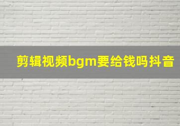 剪辑视频bgm要给钱吗抖音