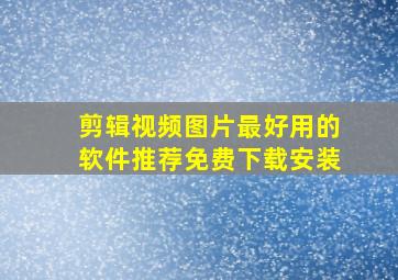 剪辑视频图片最好用的软件推荐免费下载安装