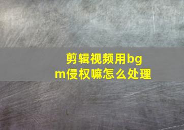 剪辑视频用bgm侵权嘛怎么处理