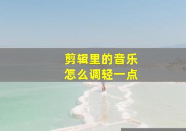 剪辑里的音乐怎么调轻一点