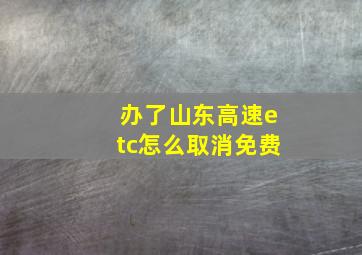 办了山东高速etc怎么取消免费