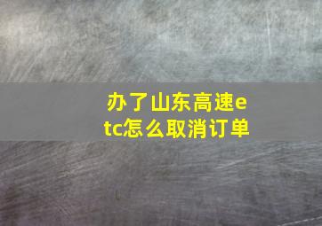 办了山东高速etc怎么取消订单