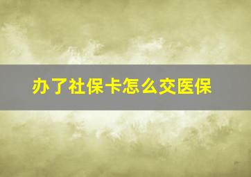 办了社保卡怎么交医保