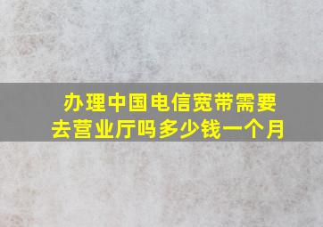 办理中国电信宽带需要去营业厅吗多少钱一个月