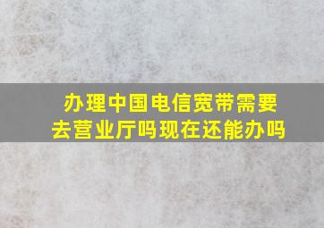 办理中国电信宽带需要去营业厅吗现在还能办吗