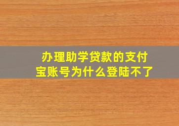 办理助学贷款的支付宝账号为什么登陆不了