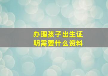 办理孩子出生证明需要什么资料