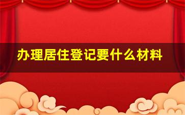 办理居住登记要什么材料