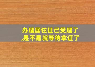 办理居住证已受理了,是不是就等待拿证了