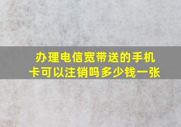 办理电信宽带送的手机卡可以注销吗多少钱一张