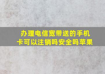 办理电信宽带送的手机卡可以注销吗安全吗苹果