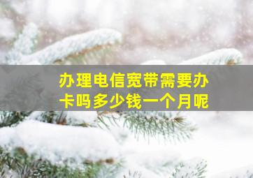 办理电信宽带需要办卡吗多少钱一个月呢