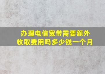 办理电信宽带需要额外收取费用吗多少钱一个月