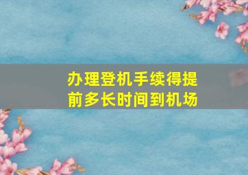 办理登机手续得提前多长时间到机场