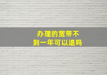 办理的宽带不到一年可以退吗