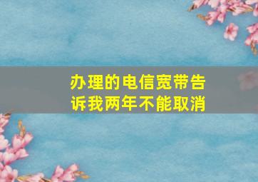 办理的电信宽带告诉我两年不能取消