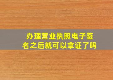 办理营业执照电子签名之后就可以拿证了吗