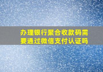 办理银行聚合收款码需要通过微信支付认证吗