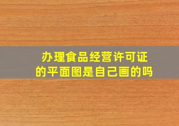 办理食品经营许可证的平面图是自己画的吗