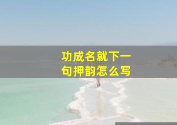 功成名就下一句押韵怎么写