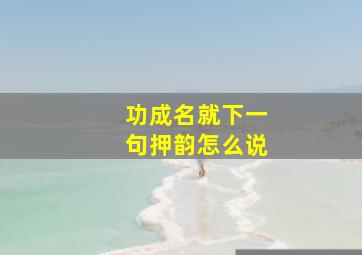 功成名就下一句押韵怎么说