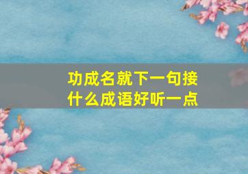 功成名就下一句接什么成语好听一点