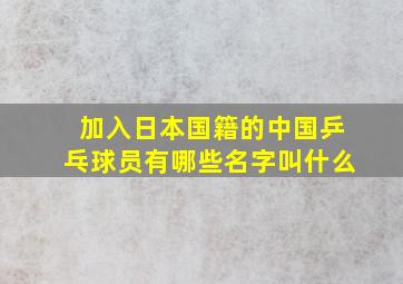 加入日本国籍的中国乒乓球员有哪些名字叫什么