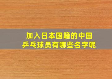 加入日本国籍的中国乒乓球员有哪些名字呢