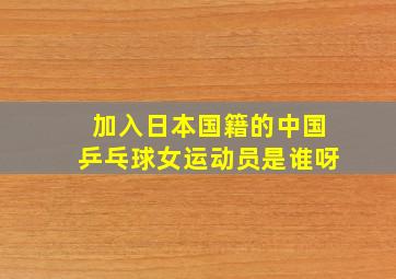 加入日本国籍的中国乒乓球女运动员是谁呀