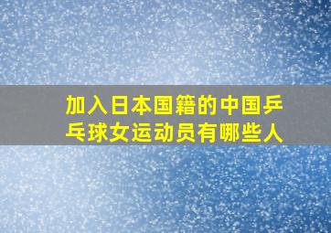 加入日本国籍的中国乒乓球女运动员有哪些人